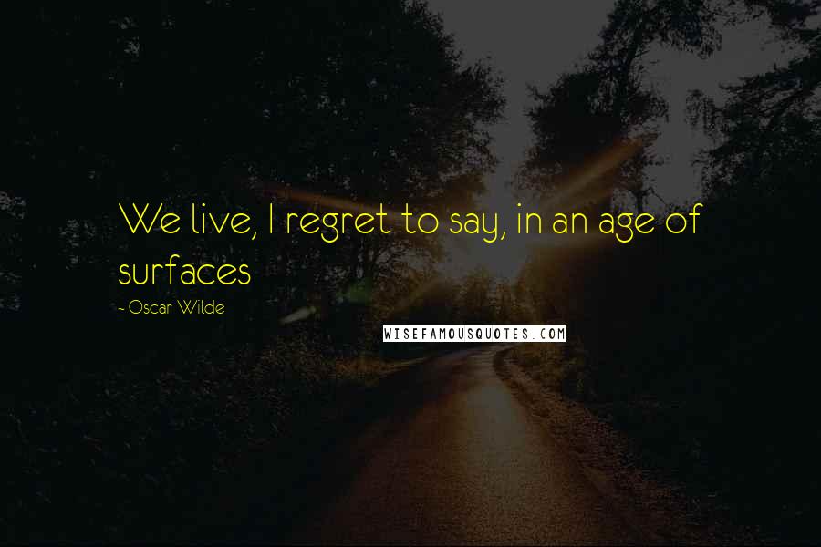 Oscar Wilde Quotes: We live, I regret to say, in an age of surfaces