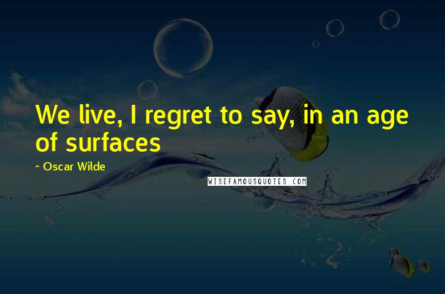 Oscar Wilde Quotes: We live, I regret to say, in an age of surfaces
