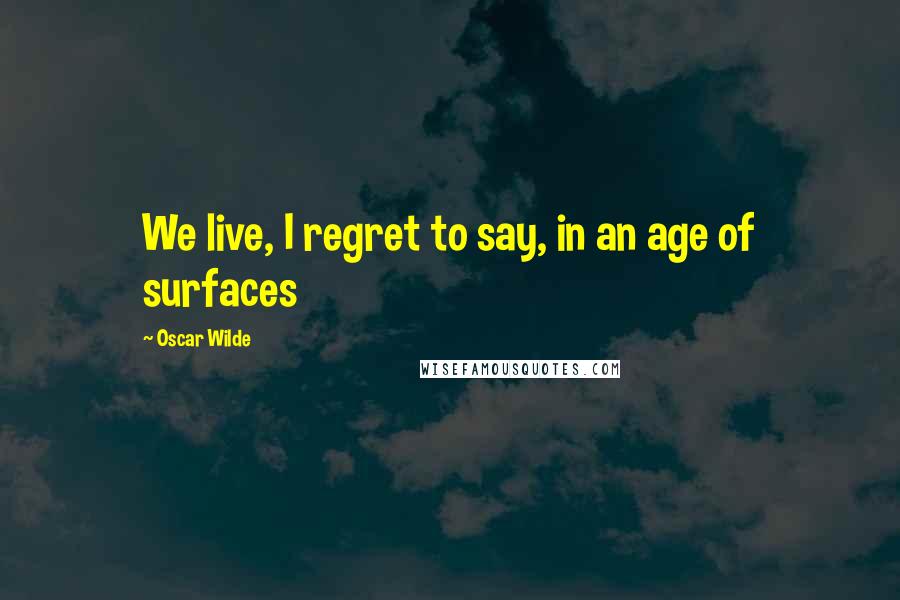 Oscar Wilde Quotes: We live, I regret to say, in an age of surfaces