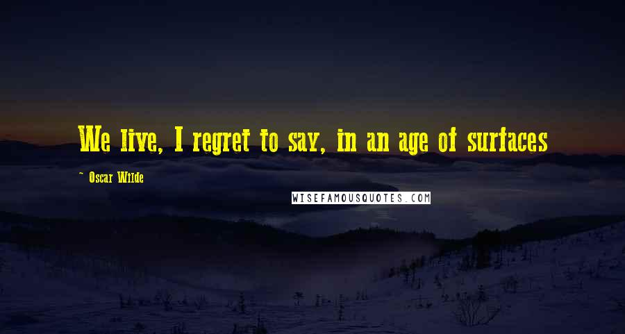 Oscar Wilde Quotes: We live, I regret to say, in an age of surfaces
