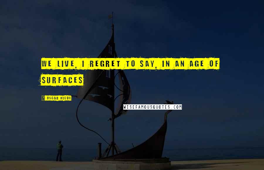 Oscar Wilde Quotes: We live, I regret to say, in an age of surfaces