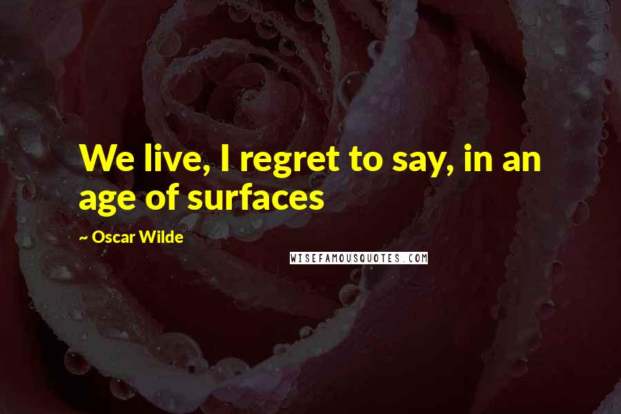 Oscar Wilde Quotes: We live, I regret to say, in an age of surfaces