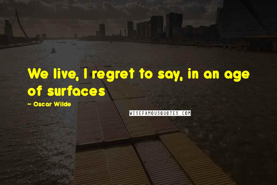 Oscar Wilde Quotes: We live, I regret to say, in an age of surfaces