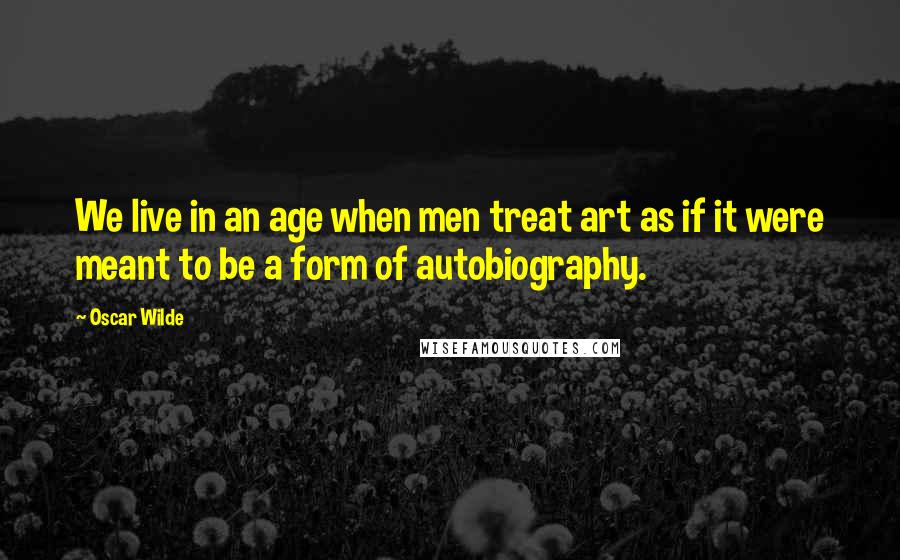 Oscar Wilde Quotes: We live in an age when men treat art as if it were meant to be a form of autobiography.