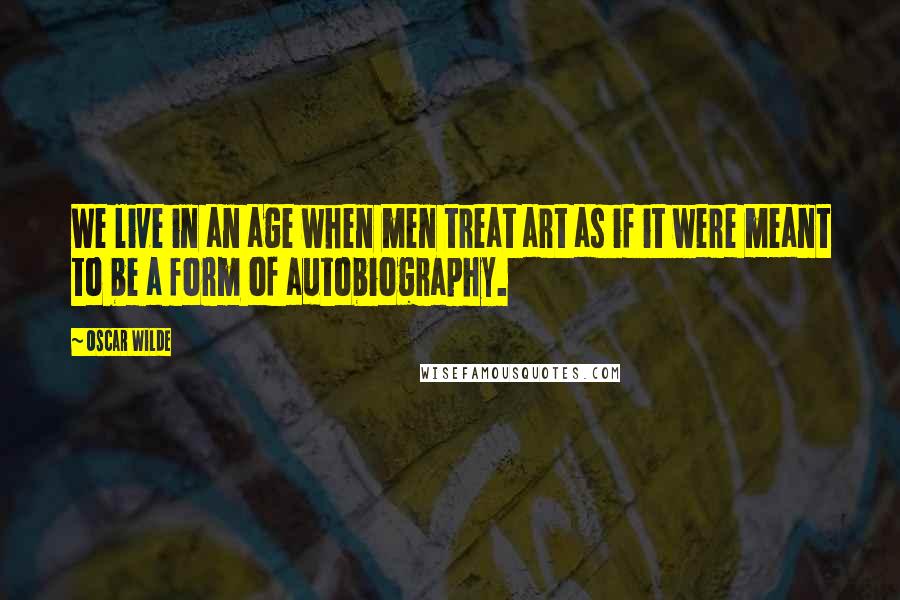 Oscar Wilde Quotes: We live in an age when men treat art as if it were meant to be a form of autobiography.