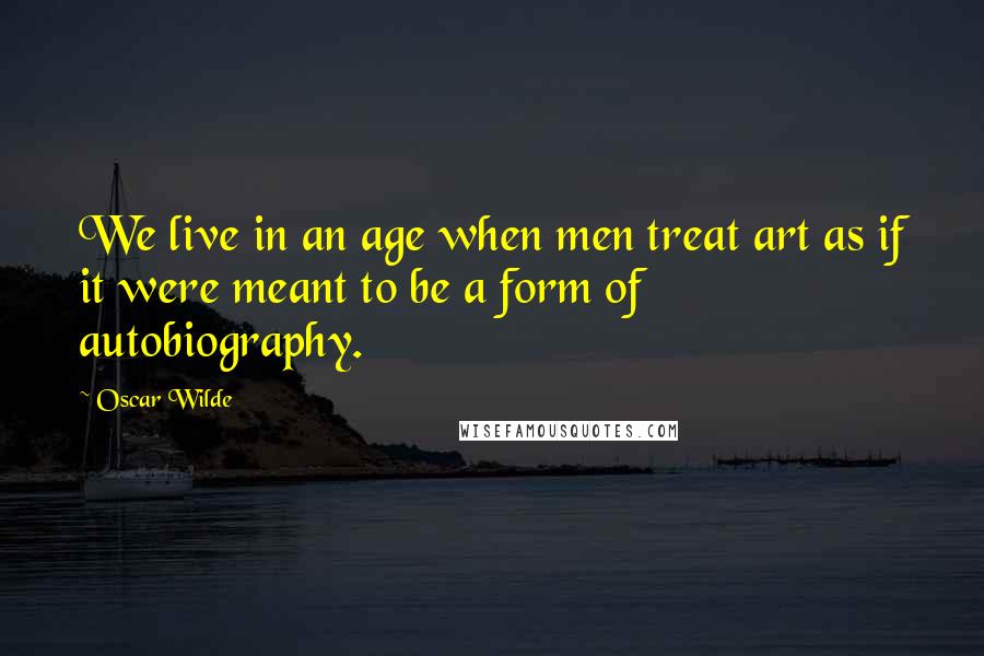 Oscar Wilde Quotes: We live in an age when men treat art as if it were meant to be a form of autobiography.