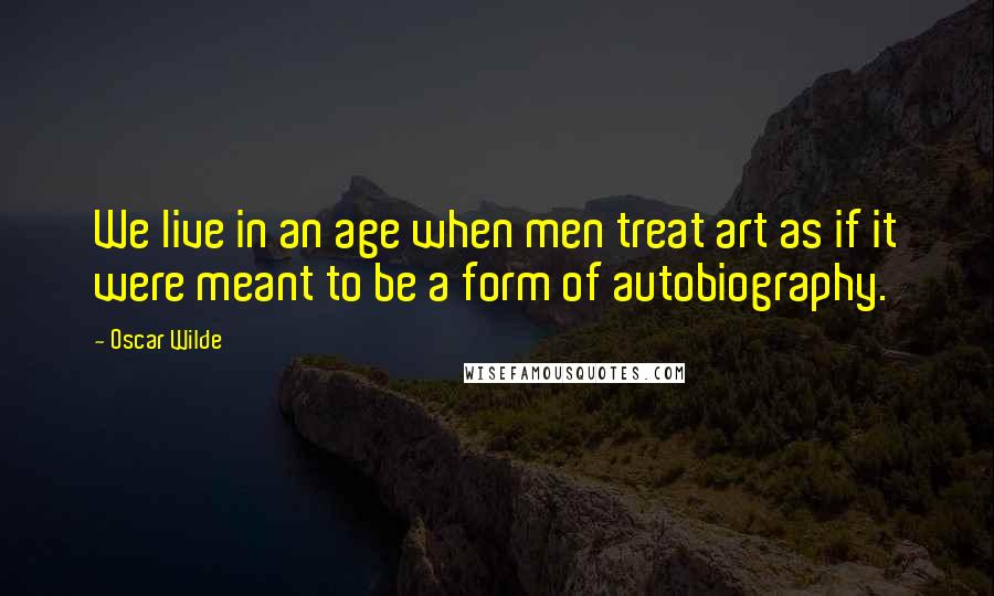 Oscar Wilde Quotes: We live in an age when men treat art as if it were meant to be a form of autobiography.