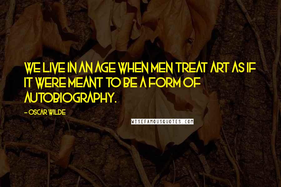 Oscar Wilde Quotes: We live in an age when men treat art as if it were meant to be a form of autobiography.