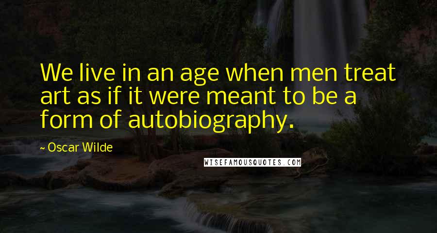 Oscar Wilde Quotes: We live in an age when men treat art as if it were meant to be a form of autobiography.