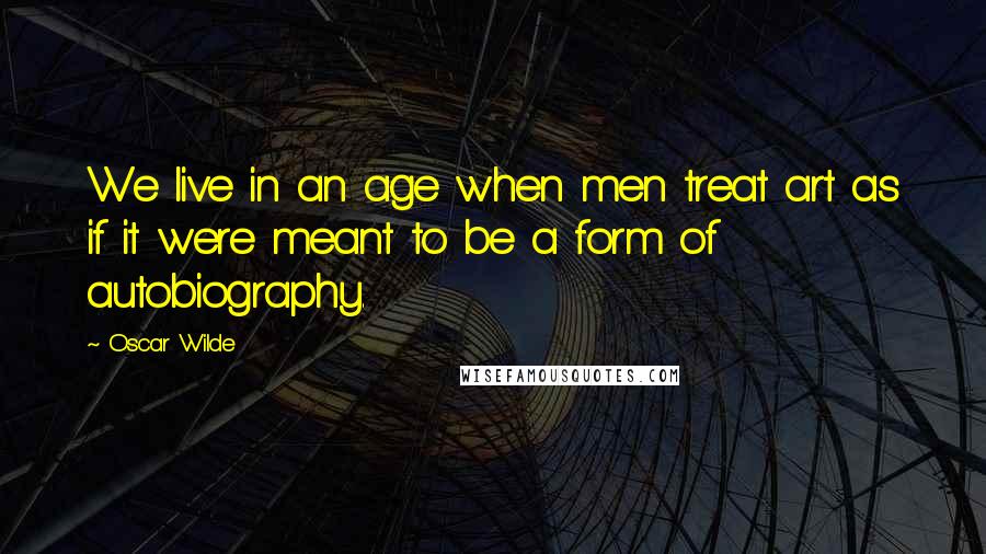 Oscar Wilde Quotes: We live in an age when men treat art as if it were meant to be a form of autobiography.