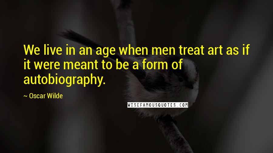 Oscar Wilde Quotes: We live in an age when men treat art as if it were meant to be a form of autobiography.