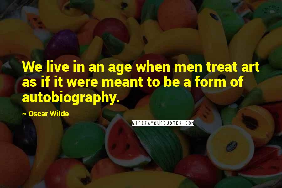 Oscar Wilde Quotes: We live in an age when men treat art as if it were meant to be a form of autobiography.