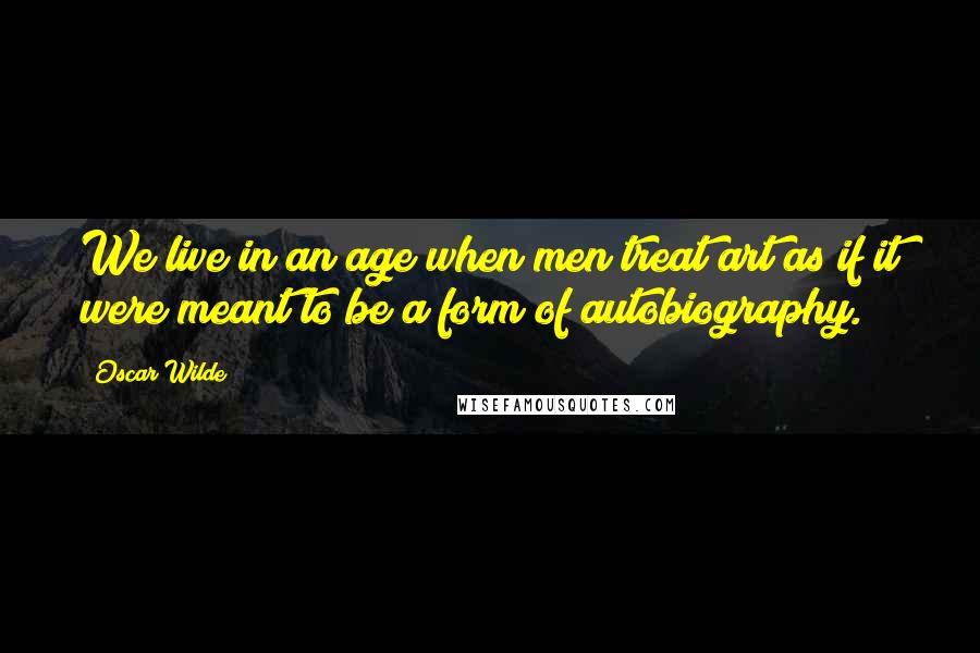 Oscar Wilde Quotes: We live in an age when men treat art as if it were meant to be a form of autobiography.