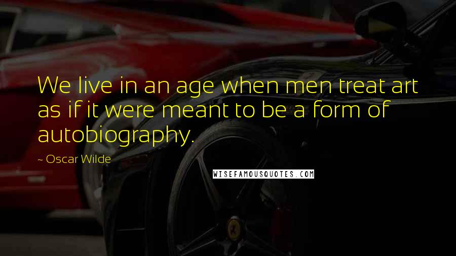 Oscar Wilde Quotes: We live in an age when men treat art as if it were meant to be a form of autobiography.