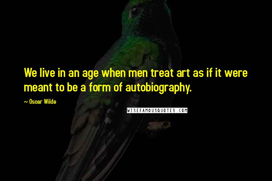 Oscar Wilde Quotes: We live in an age when men treat art as if it were meant to be a form of autobiography.