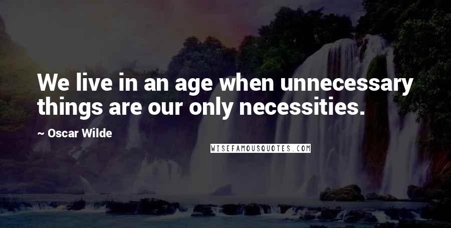 Oscar Wilde Quotes: We live in an age when unnecessary things are our only necessities.