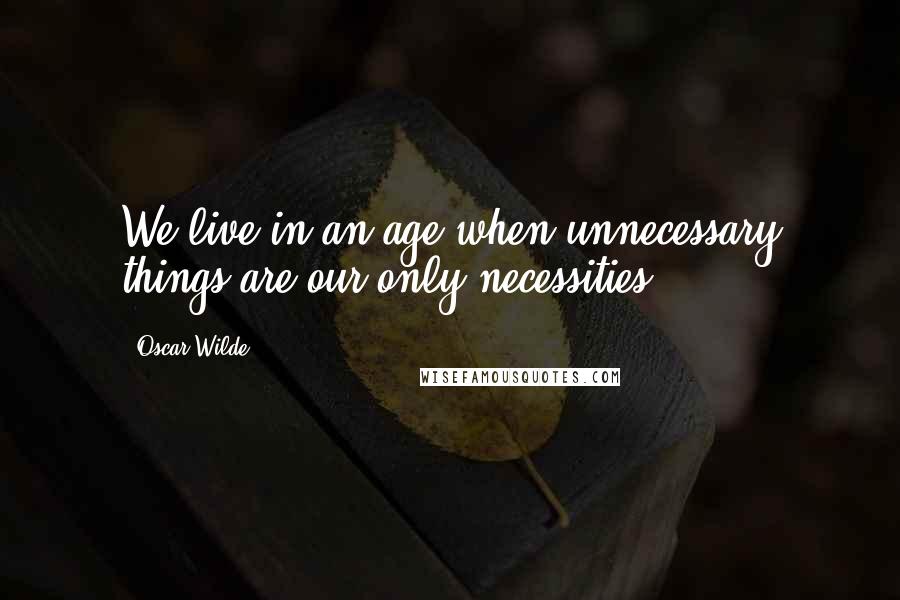 Oscar Wilde Quotes: We live in an age when unnecessary things are our only necessities.