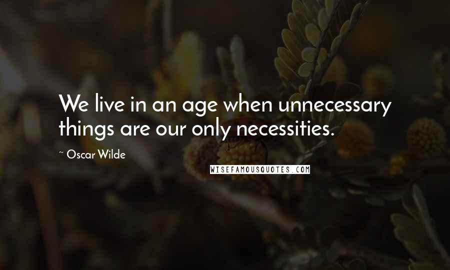Oscar Wilde Quotes: We live in an age when unnecessary things are our only necessities.