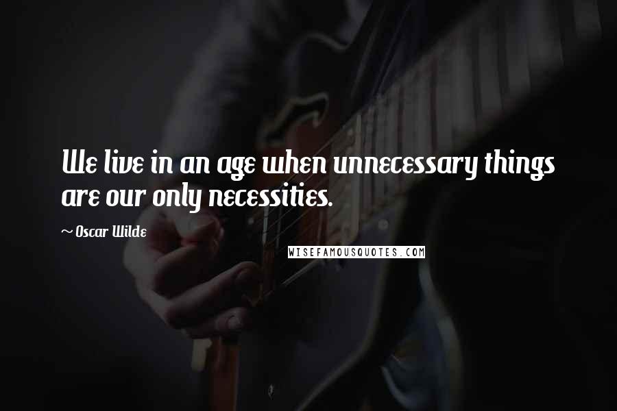 Oscar Wilde Quotes: We live in an age when unnecessary things are our only necessities.