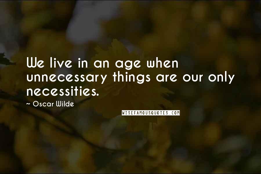 Oscar Wilde Quotes: We live in an age when unnecessary things are our only necessities.