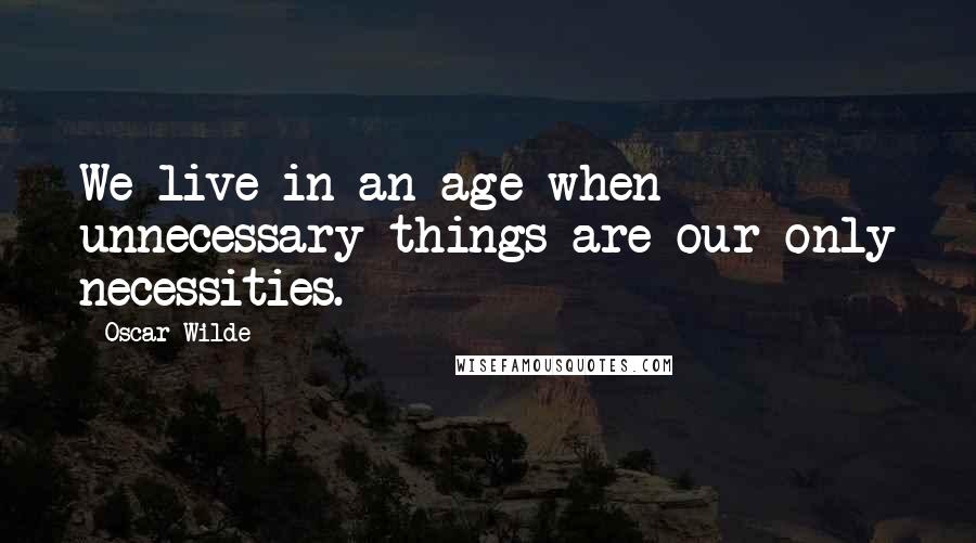 Oscar Wilde Quotes: We live in an age when unnecessary things are our only necessities.