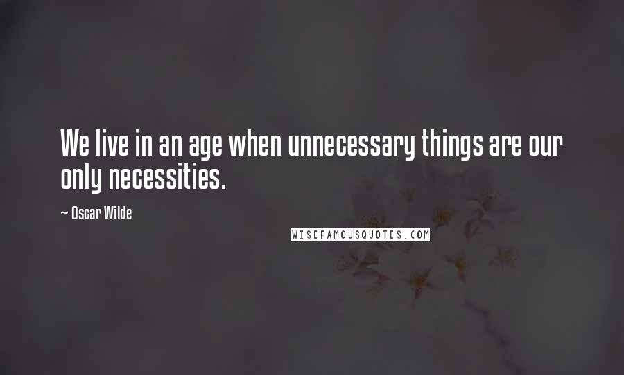 Oscar Wilde Quotes: We live in an age when unnecessary things are our only necessities.