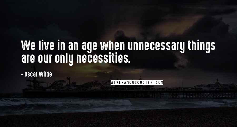 Oscar Wilde Quotes: We live in an age when unnecessary things are our only necessities.