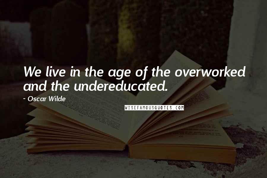 Oscar Wilde Quotes: We live in the age of the overworked and the undereducated.