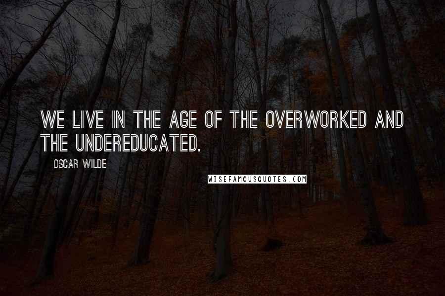 Oscar Wilde Quotes: We live in the age of the overworked and the undereducated.