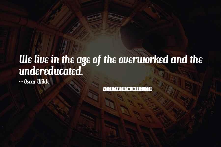 Oscar Wilde Quotes: We live in the age of the overworked and the undereducated.