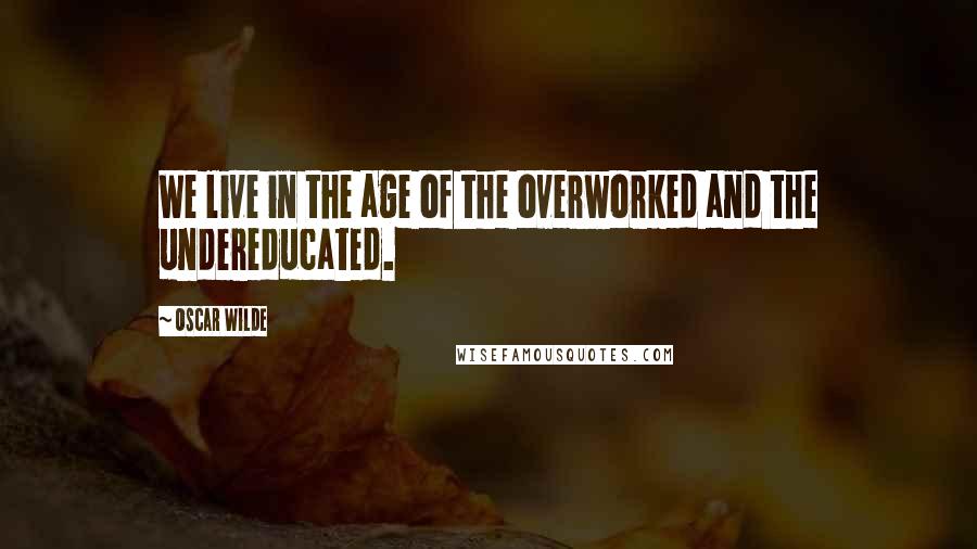 Oscar Wilde Quotes: We live in the age of the overworked and the undereducated.