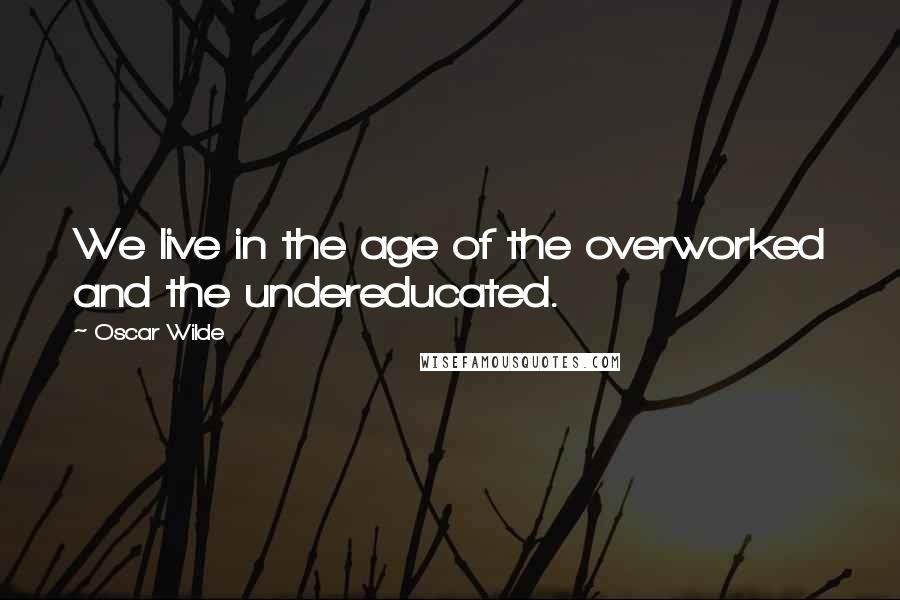 Oscar Wilde Quotes: We live in the age of the overworked and the undereducated.