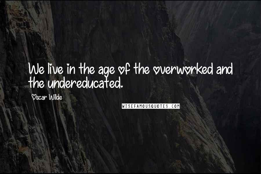 Oscar Wilde Quotes: We live in the age of the overworked and the undereducated.