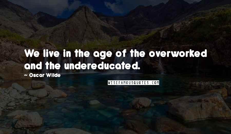 Oscar Wilde Quotes: We live in the age of the overworked and the undereducated.