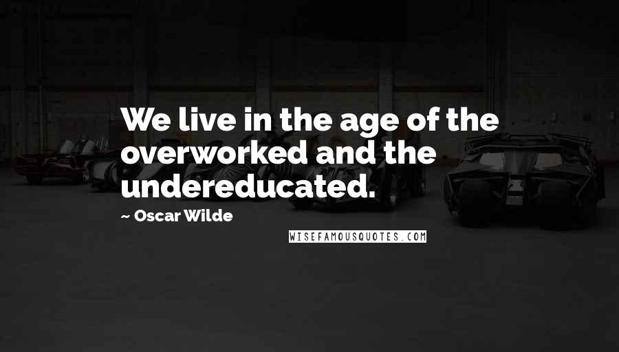 Oscar Wilde Quotes: We live in the age of the overworked and the undereducated.