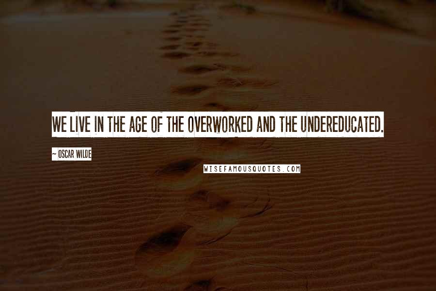 Oscar Wilde Quotes: We live in the age of the overworked and the undereducated.