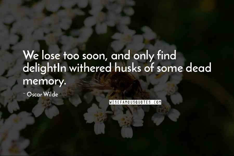 Oscar Wilde Quotes: We lose too soon, and only find delightIn withered husks of some dead memory.