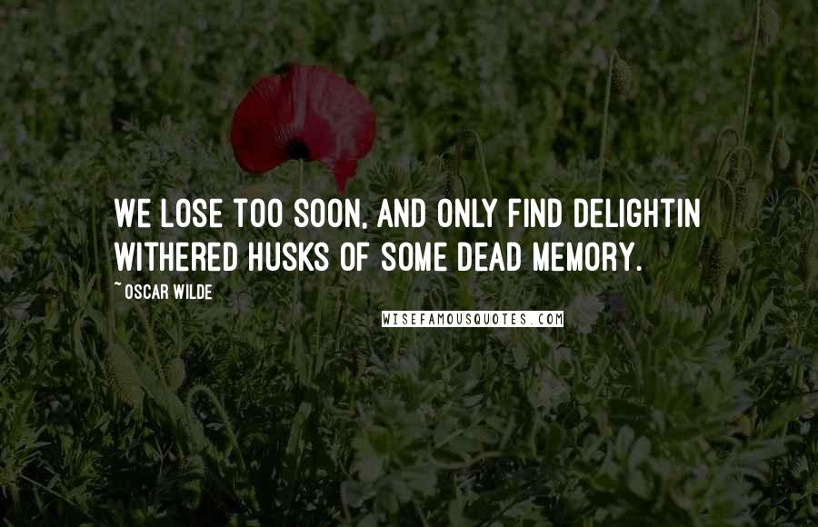 Oscar Wilde Quotes: We lose too soon, and only find delightIn withered husks of some dead memory.