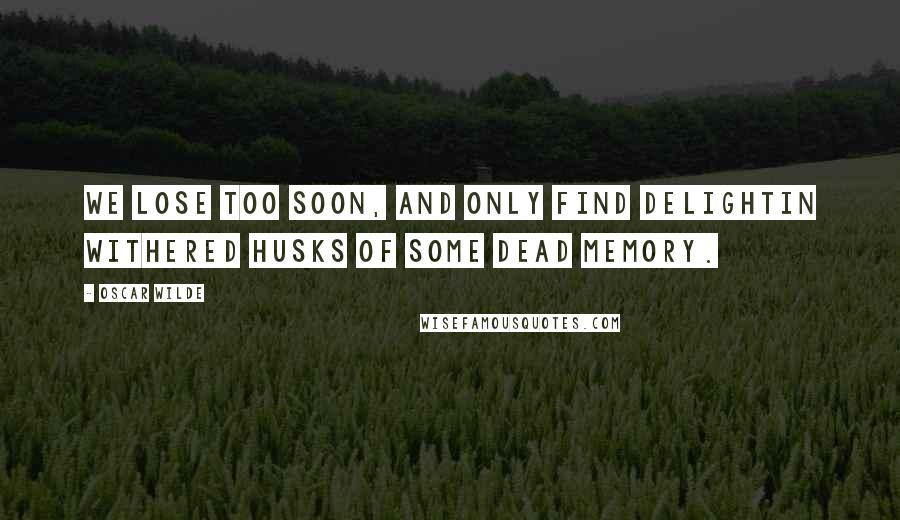 Oscar Wilde Quotes: We lose too soon, and only find delightIn withered husks of some dead memory.