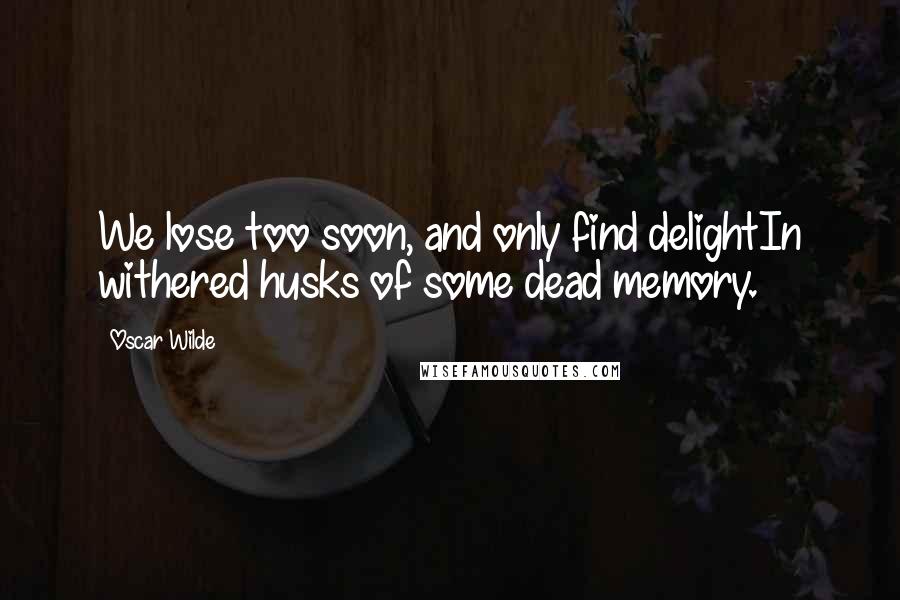 Oscar Wilde Quotes: We lose too soon, and only find delightIn withered husks of some dead memory.