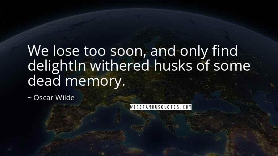 Oscar Wilde Quotes: We lose too soon, and only find delightIn withered husks of some dead memory.