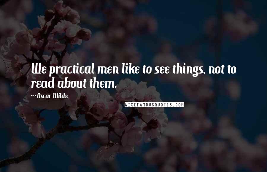 Oscar Wilde Quotes: We practical men like to see things, not to read about them.