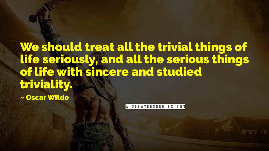 Oscar Wilde Quotes: We should treat all the trivial things of life seriously, and all the serious things of life with sincere and studied triviality.