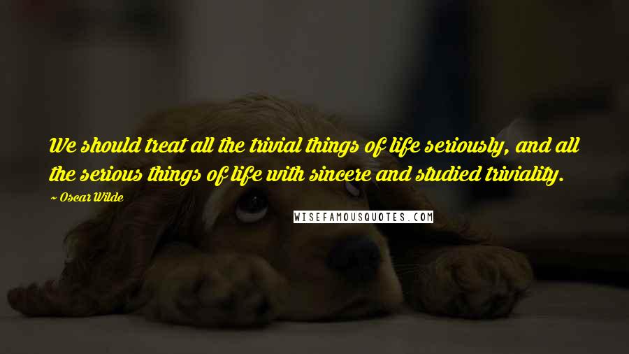 Oscar Wilde Quotes: We should treat all the trivial things of life seriously, and all the serious things of life with sincere and studied triviality.