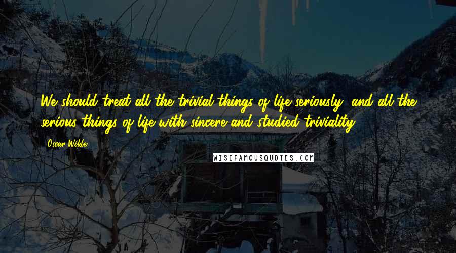 Oscar Wilde Quotes: We should treat all the trivial things of life seriously, and all the serious things of life with sincere and studied triviality.