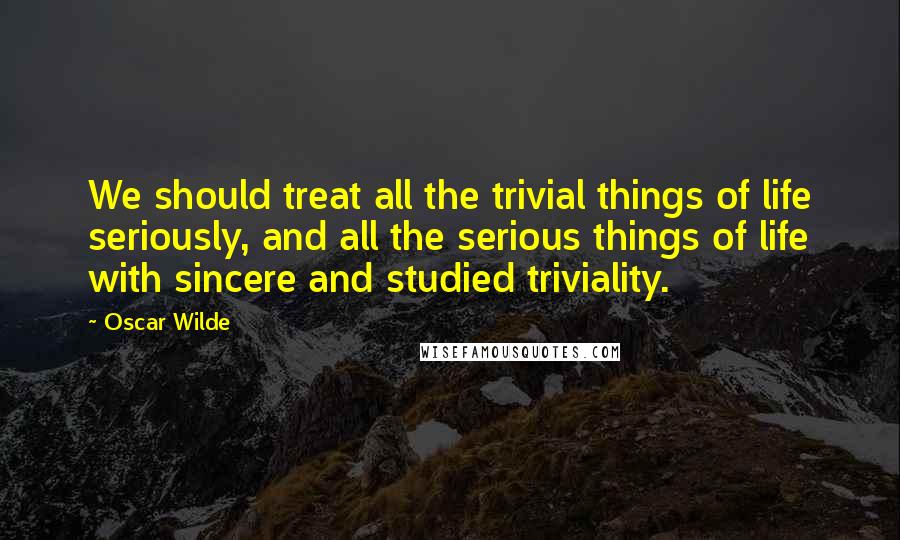 Oscar Wilde Quotes: We should treat all the trivial things of life seriously, and all the serious things of life with sincere and studied triviality.