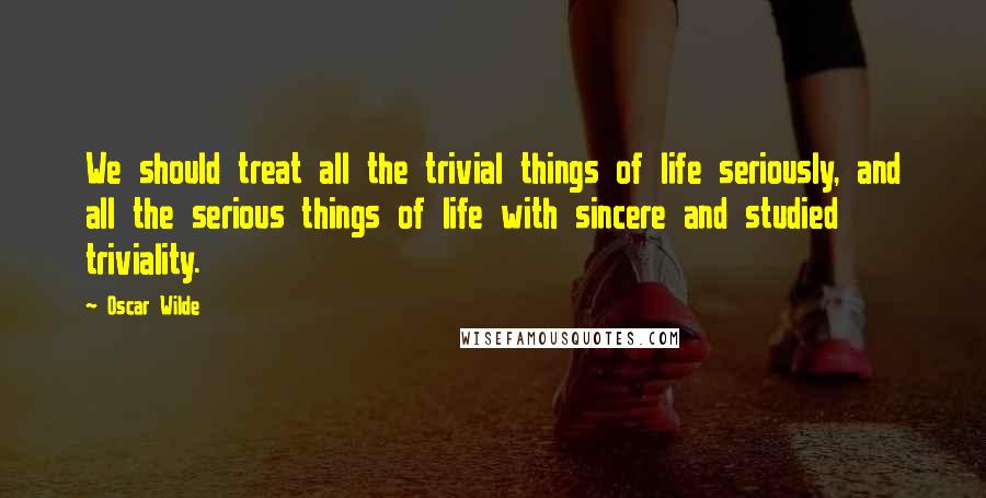 Oscar Wilde Quotes: We should treat all the trivial things of life seriously, and all the serious things of life with sincere and studied triviality.