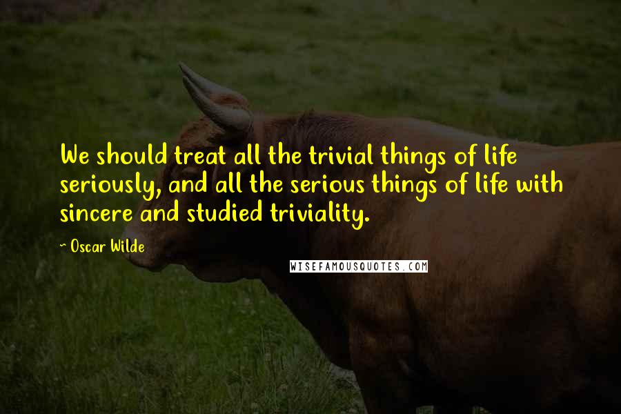 Oscar Wilde Quotes: We should treat all the trivial things of life seriously, and all the serious things of life with sincere and studied triviality.