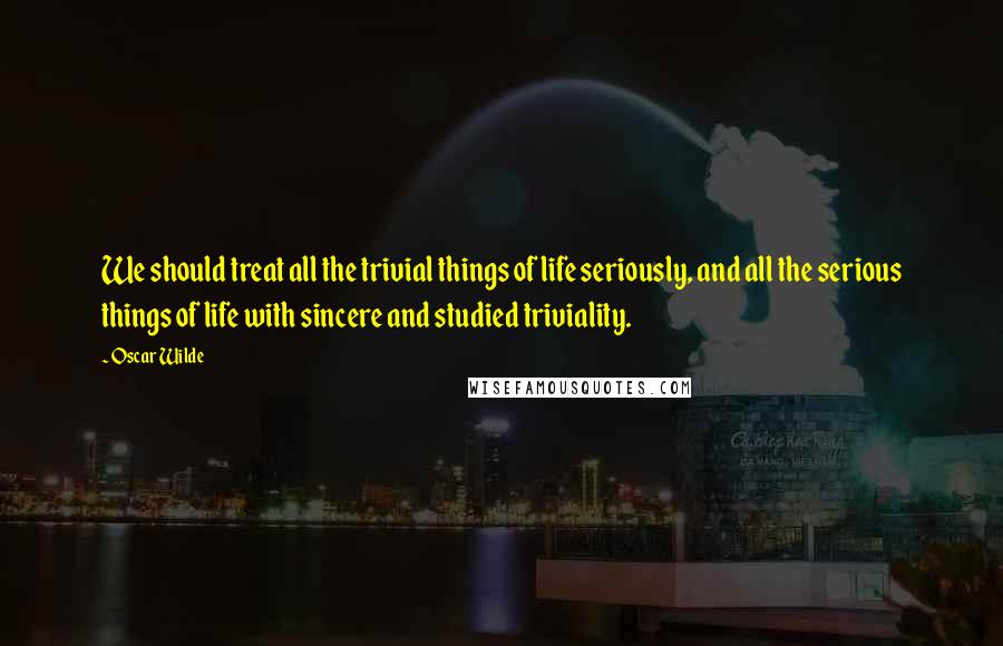 Oscar Wilde Quotes: We should treat all the trivial things of life seriously, and all the serious things of life with sincere and studied triviality.