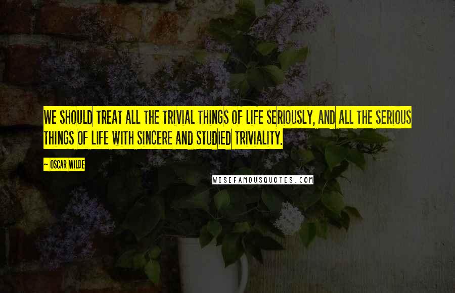 Oscar Wilde Quotes: We should treat all the trivial things of life seriously, and all the serious things of life with sincere and studied triviality.